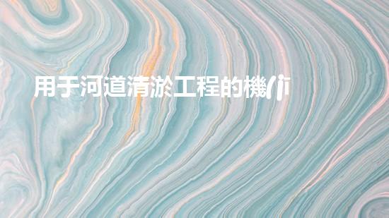 用于河道清淤工程的機(jī)械是解放河道淤積，重塑城市生態(tài)！